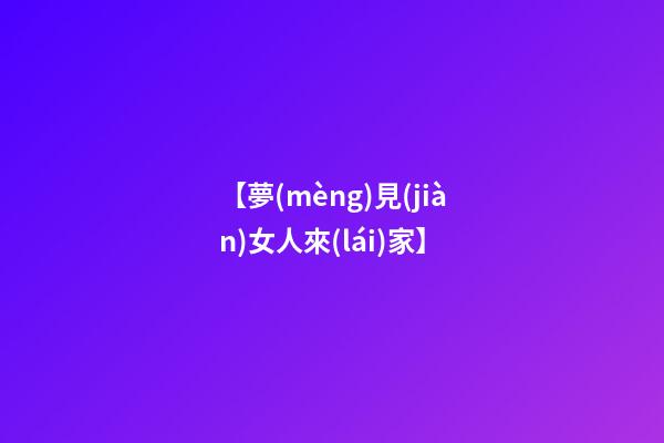 【夢(mèng)見(jiàn)女人來(lái)家】