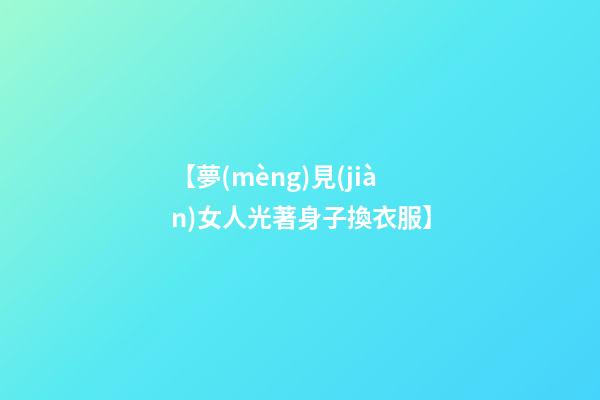 【夢(mèng)見(jiàn)女人光著身子換衣服】
