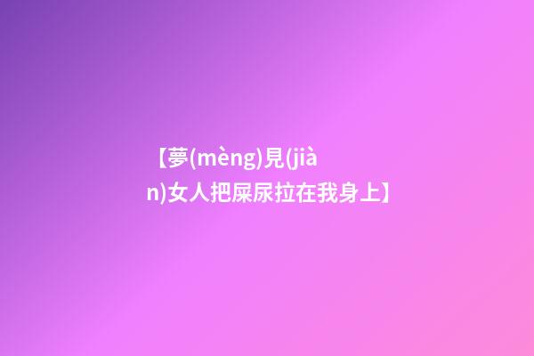 【夢(mèng)見(jiàn)女人把屎尿拉在我身上】