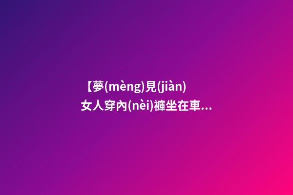 【夢(mèng)見(jiàn)女人穿內(nèi)褲坐在車(chē)上】