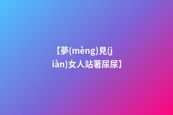 【夢(mèng)見(jiàn)女人站著尿尿】