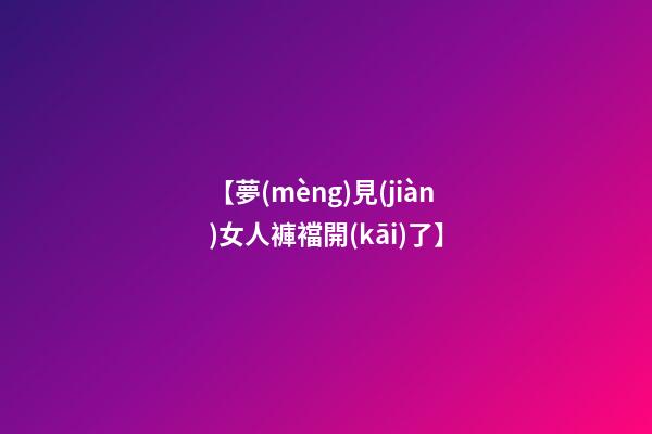 【夢(mèng)見(jiàn)女人褲襠開(kāi)了】