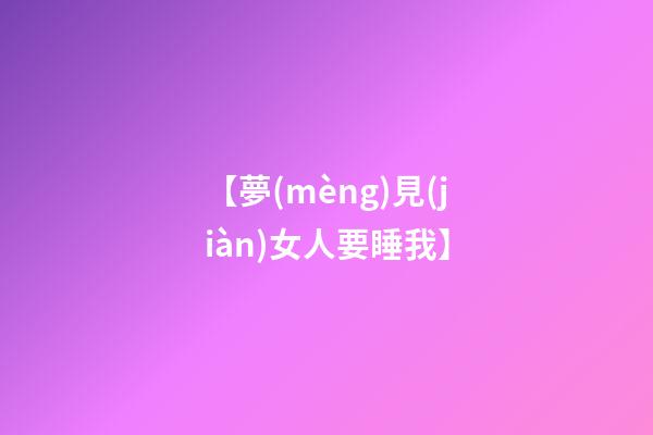 【夢(mèng)見(jiàn)女人要睡我】