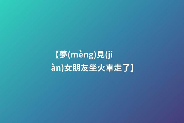【夢(mèng)見(jiàn)女朋友坐火車走了】