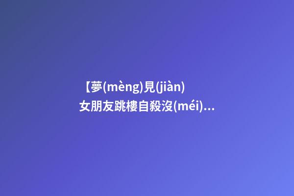 【夢(mèng)見(jiàn)女朋友跳樓自殺沒(méi)死】