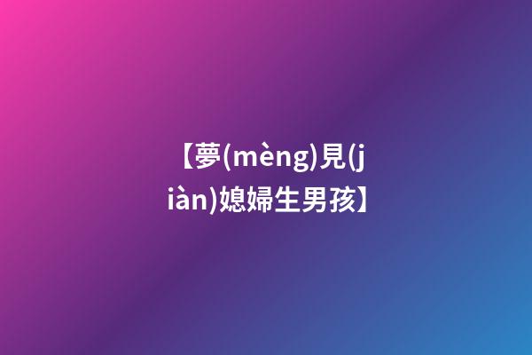 【夢(mèng)見(jiàn)媳婦生男孩】