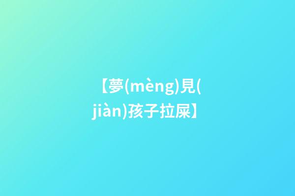 【夢(mèng)見(jiàn)孩子拉屎】