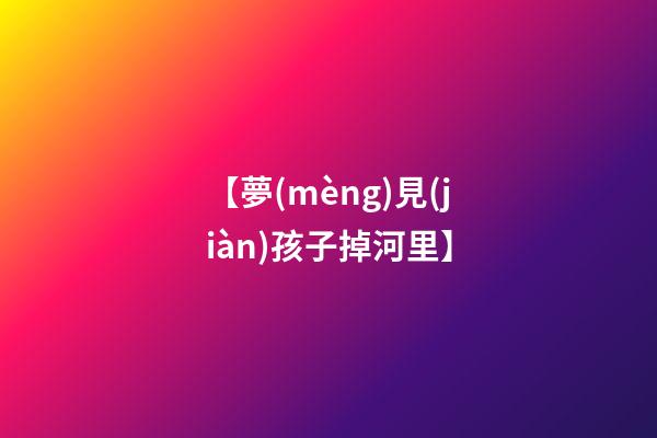 【夢(mèng)見(jiàn)孩子掉河里】