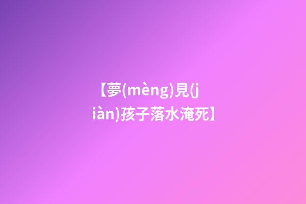 【夢(mèng)見(jiàn)孩子落水淹死】