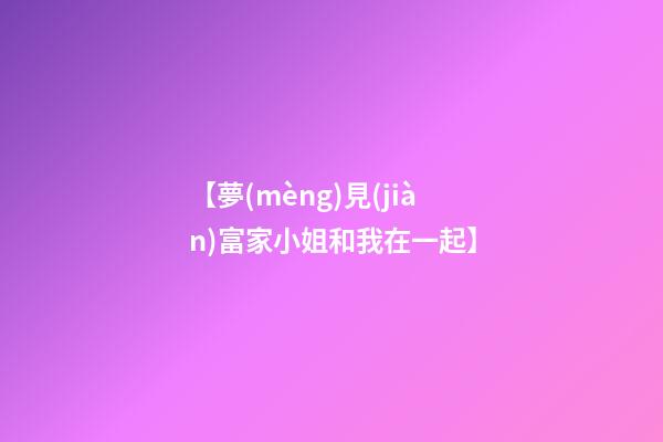 【夢(mèng)見(jiàn)富家小姐和我在一起】