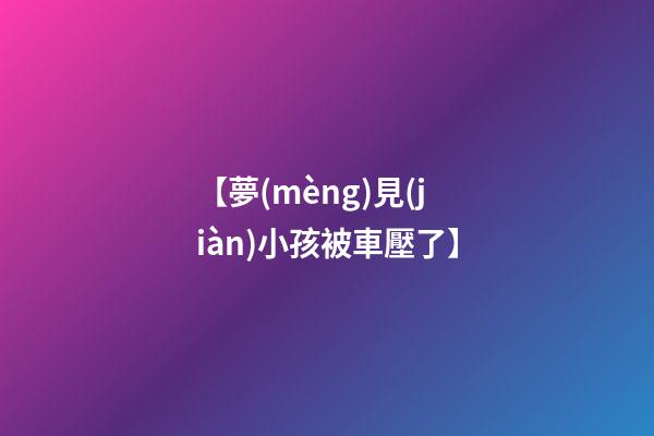 【夢(mèng)見(jiàn)小孩被車壓了】