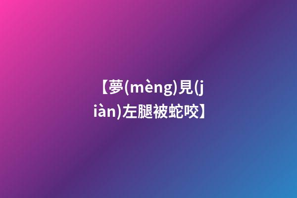 【夢(mèng)見(jiàn)左腿被蛇咬】
