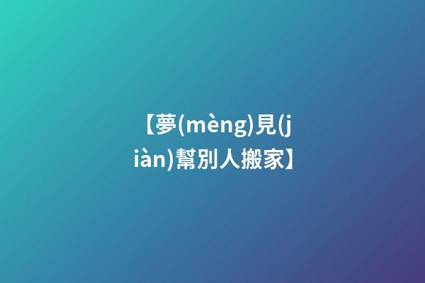 【夢(mèng)見(jiàn)幫別人搬家】