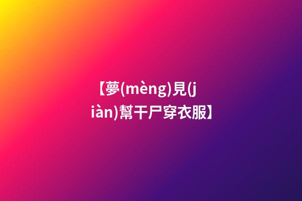 【夢(mèng)見(jiàn)幫干尸穿衣服】
