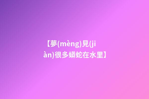 【夢(mèng)見(jiàn)很多蟒蛇在水里】