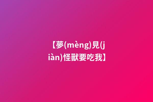 【夢(mèng)見(jiàn)怪獸要吃我】
