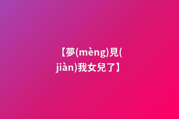 【夢(mèng)見(jiàn)我女兒了】