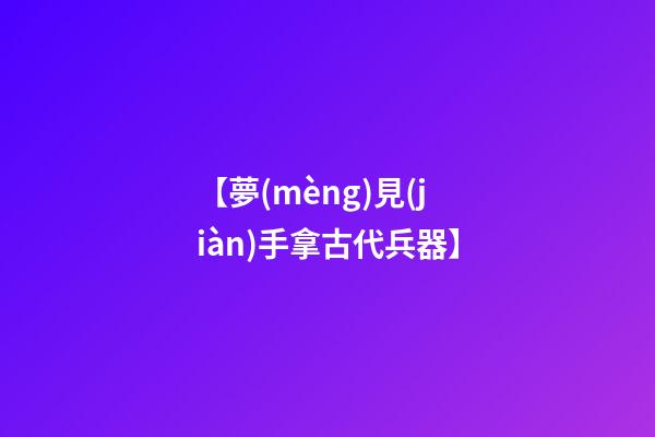 【夢(mèng)見(jiàn)手拿古代兵器】