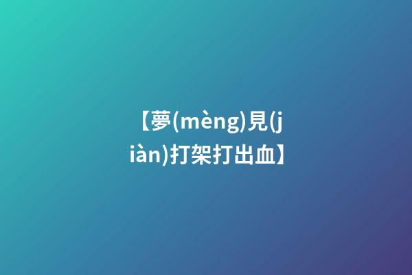 【夢(mèng)見(jiàn)打架打出血】