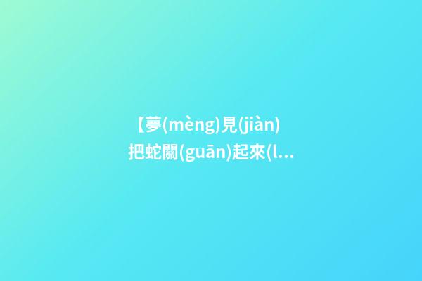 【夢(mèng)見(jiàn)把蛇關(guān)起來(lái)】