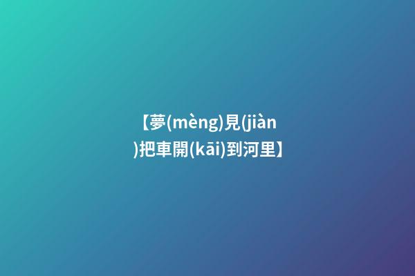 【夢(mèng)見(jiàn)把車開(kāi)到河里】