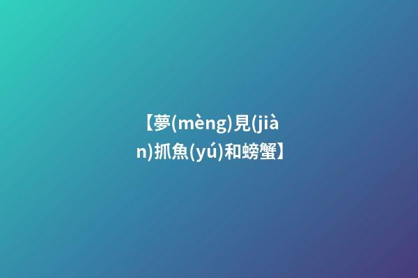 【夢(mèng)見(jiàn)抓魚(yú)和螃蟹】