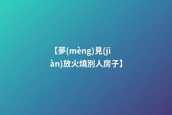 【夢(mèng)見(jiàn)放火燒別人房子】