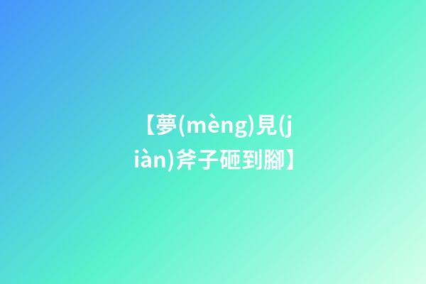 【夢(mèng)見(jiàn)斧子砸到腳】
