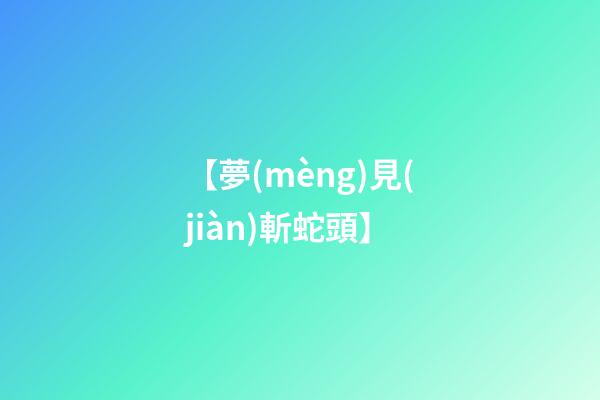 【夢(mèng)見(jiàn)斬蛇頭】