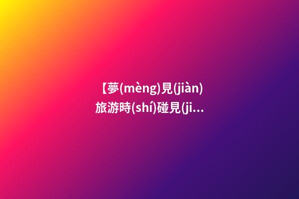 【夢(mèng)見(jiàn)旅游時(shí)碰見(jiàn)熟人】