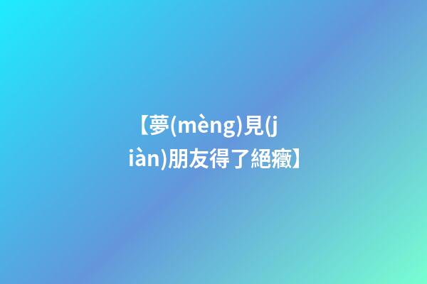 【夢(mèng)見(jiàn)朋友得了絕癥】