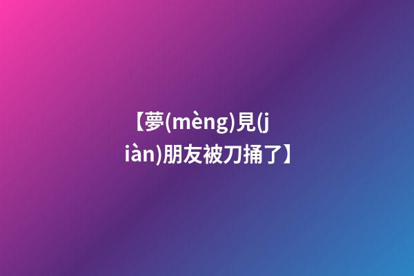 【夢(mèng)見(jiàn)朋友被刀捅了】