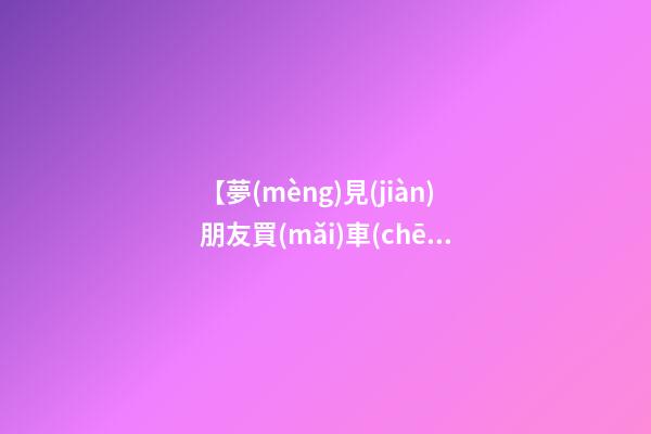 【夢(mèng)見(jiàn)朋友買(mǎi)車(chē)了】