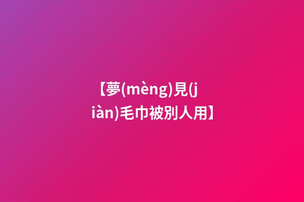 【夢(mèng)見(jiàn)毛巾被別人用】