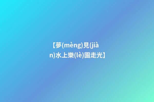 【夢(mèng)見(jiàn)水上樂(lè)園走光】