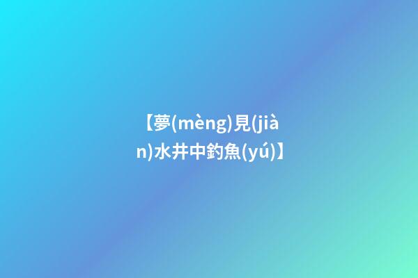 【夢(mèng)見(jiàn)水井中釣魚(yú)】