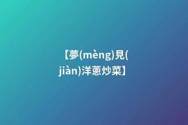 【夢(mèng)見(jiàn)洋蔥炒菜】