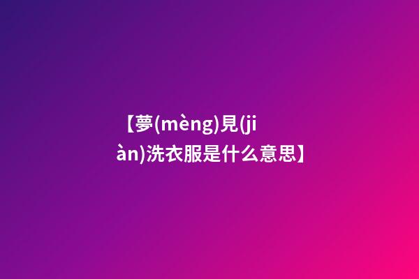 【夢(mèng)見(jiàn)洗衣服是什么意思】