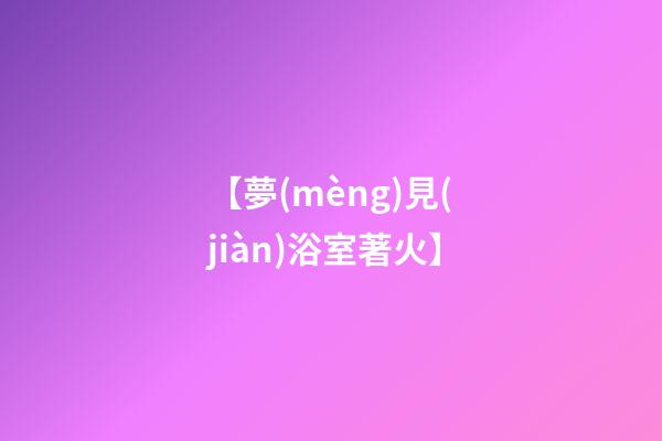 【夢(mèng)見(jiàn)浴室著火】