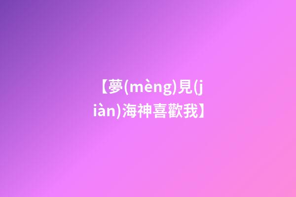 【夢(mèng)見(jiàn)海神喜歡我】