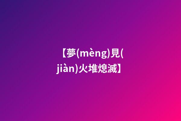 【夢(mèng)見(jiàn)火堆熄滅】