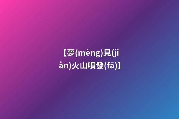 【夢(mèng)見(jiàn)火山噴發(fā)】