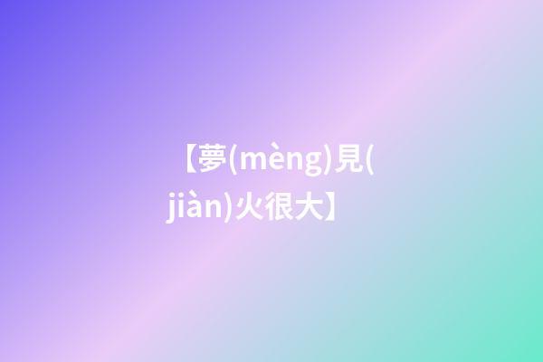 【夢(mèng)見(jiàn)火很大】
