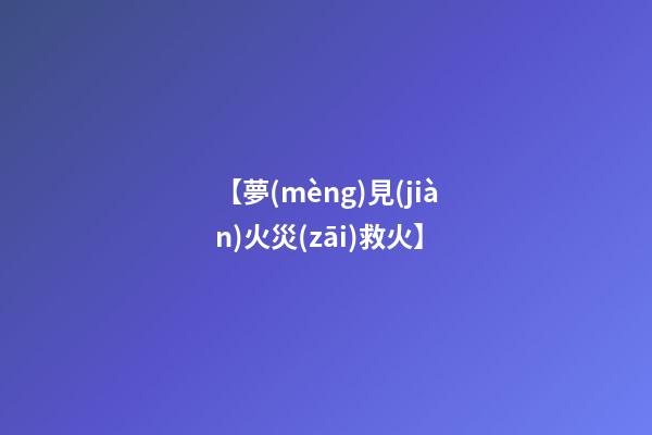【夢(mèng)見(jiàn)火災(zāi)救火】