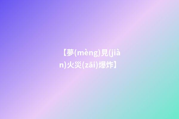 【夢(mèng)見(jiàn)火災(zāi)爆炸】