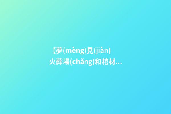 【夢(mèng)見(jiàn)火葬場(chǎng)和棺材】