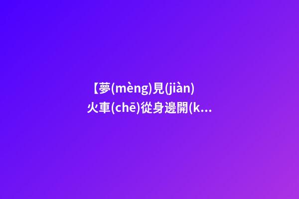 【夢(mèng)見(jiàn)火車(chē)從身邊開(kāi)過(guò)】