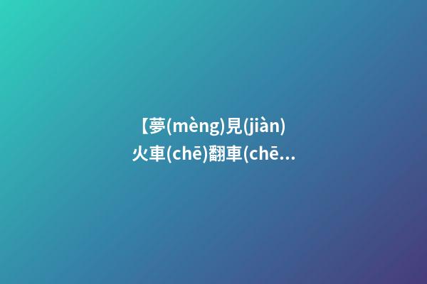 【夢(mèng)見(jiàn)火車(chē)翻車(chē)有傷亡】