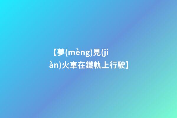 【夢(mèng)見(jiàn)火車在鐵軌上行駛】