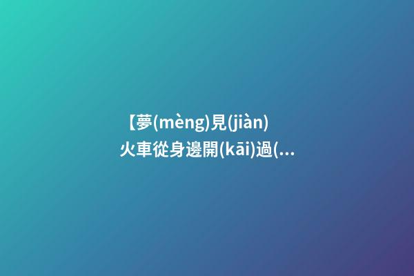 【夢(mèng)見(jiàn)火車從身邊開(kāi)過(guò)】